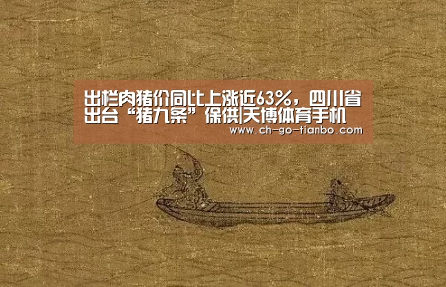 出栏肉猪价同比上涨近63%,四川省出台“猪九条”保供|天博体育手机版(图1) 天博体育app下载