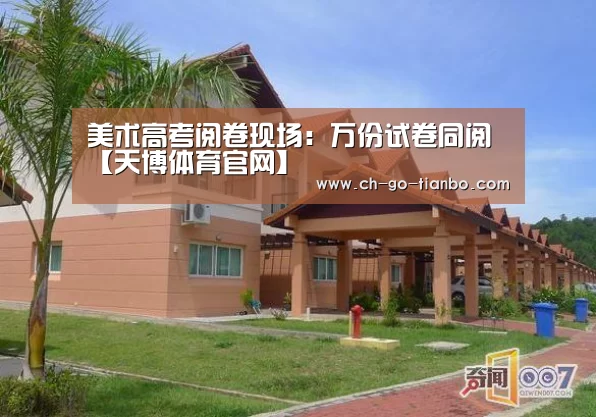<h1>美术高考阅卷现场:万份试卷同阅【天博体育官网】(图3) 天博体育入口