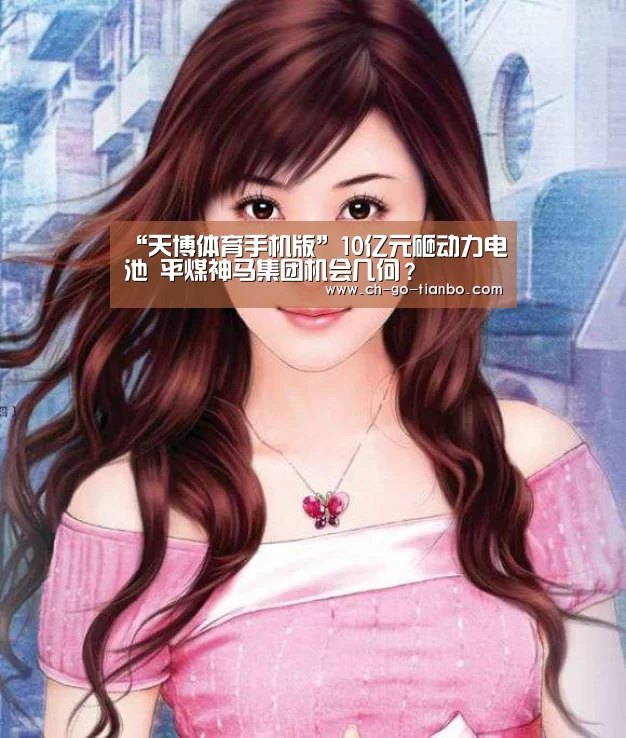 “天博体育手机版”10亿元砸动力电池 平煤神马集团机会几何?(图2) 天博体育官网